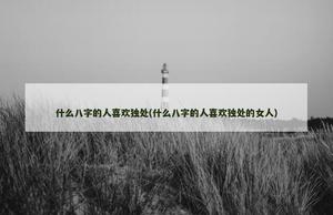 什么八字的人喜欢独处(什么八字的人喜欢独处的女人)