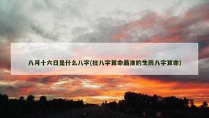 八月十六日是什麼八字(批八字算命最準的生辰八字算命)