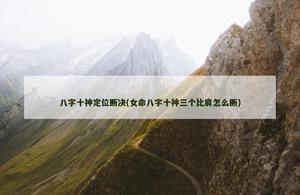 八字十神定位斷決(女命八字十神三個比肩怎麼斷)