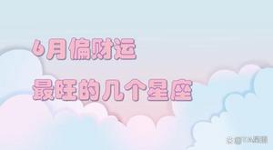 6月下旬财运旺：四大星座财运爆棚