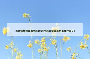 怎麼樣快速算出生辰八字(生辰八字能算出來打過孩子)