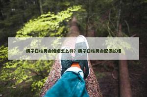 庚子日柱男命婚姻怎麼樣？庚子日柱男命配偶長相