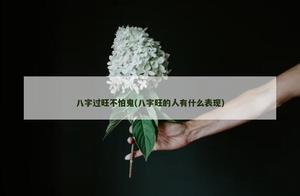 八字過旺不怕鬼(八字旺的人有什麼表現)