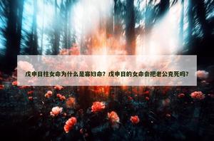 戊申日柱女命為什麼是寡婦命？戊申日的女命會把老公克死嗎？